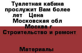 Туалетная кабина - прослужит Вам более 7 лет › Цена ­ 12 500 - Московская обл., Москва г. Строительство и ремонт » Материалы   